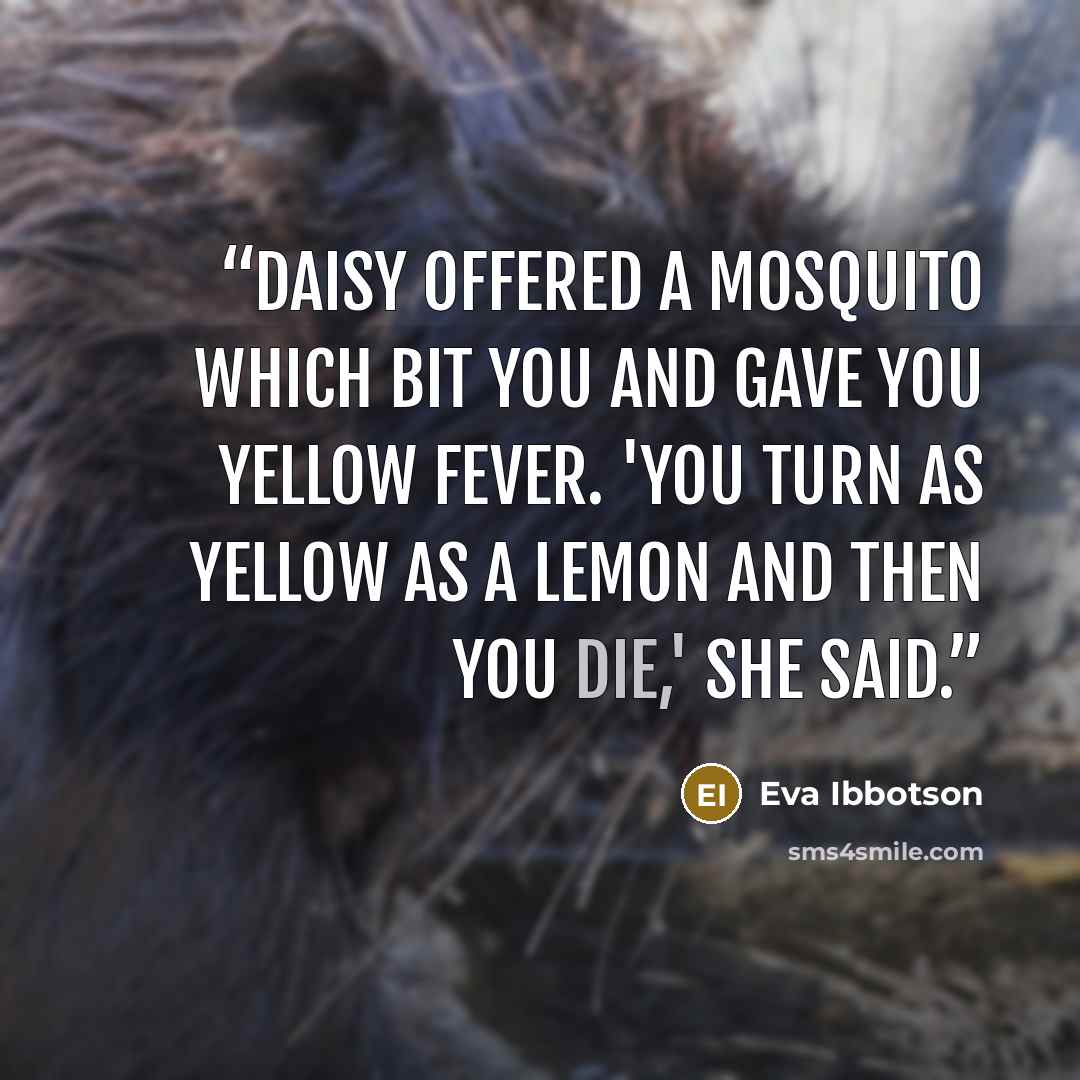 “Daisy offered a mosquito which bit you and gave you yellow fever. 'You turn as yellow as a lemon and then you die,' she said.” quote by Eva Ibbotson