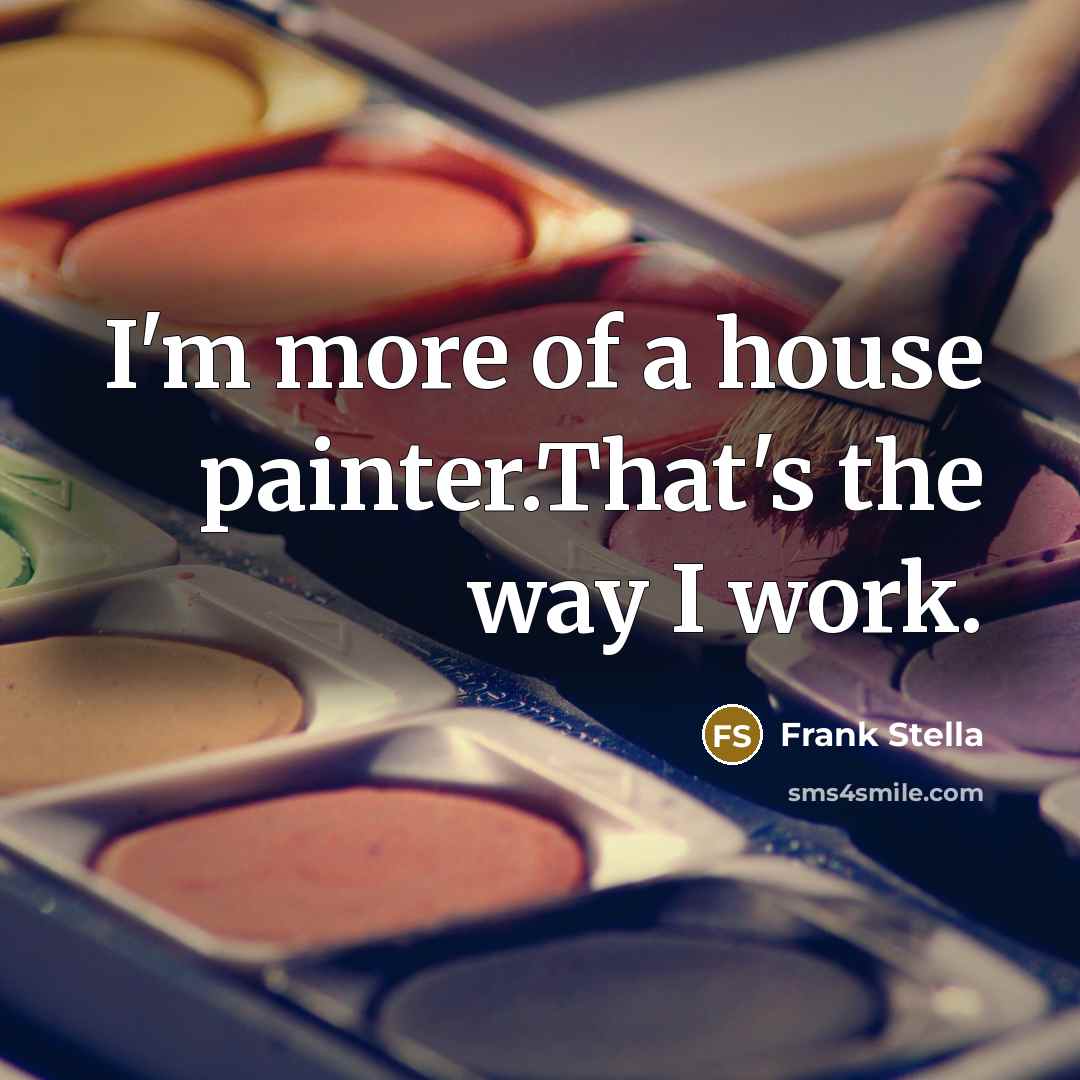“I'm more of a house painter.That's the way I work.…” quote by Frank Stella