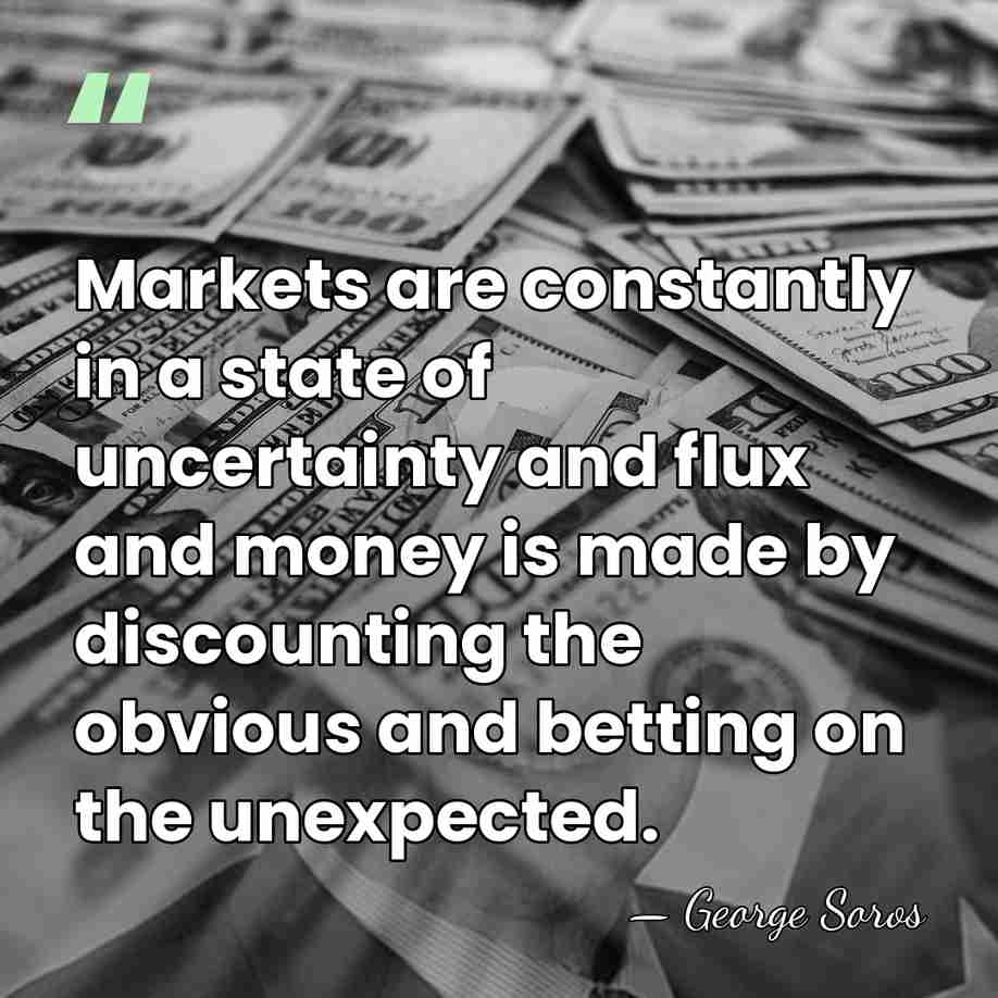 Markets are constantly in a state of uncertainty and flux and money&hellip; - George Soros