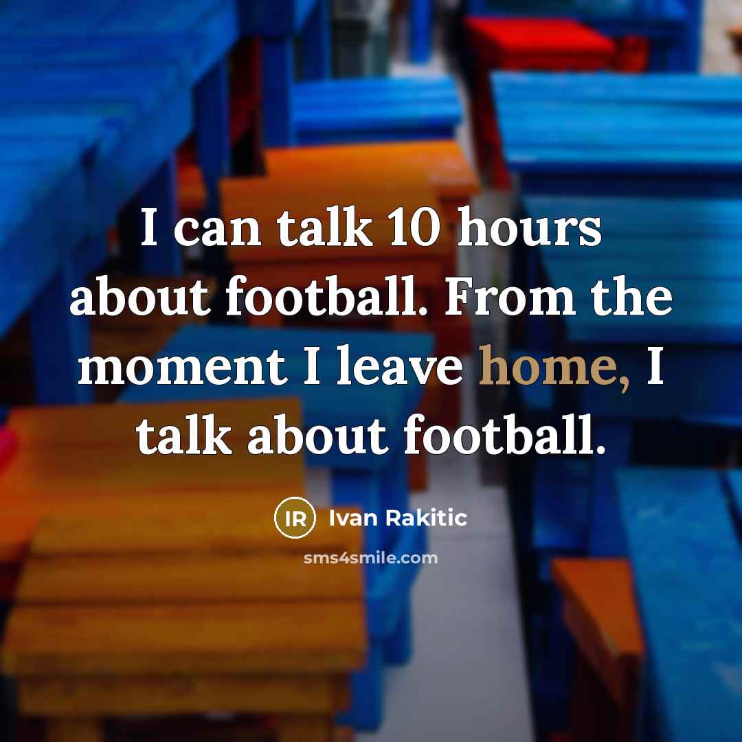 “I can talk 10 hours about football. From the moment…” quote by Ivan Rakitic