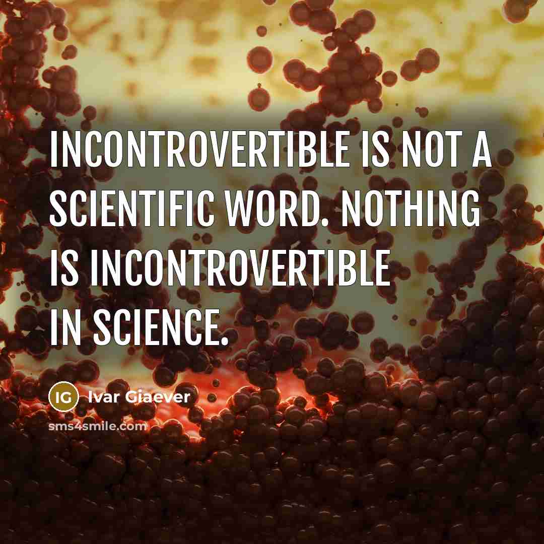 “Incontrovertible is not a scientific word. Nothing is incontrovertible in science.” quote by Ivar Giaever