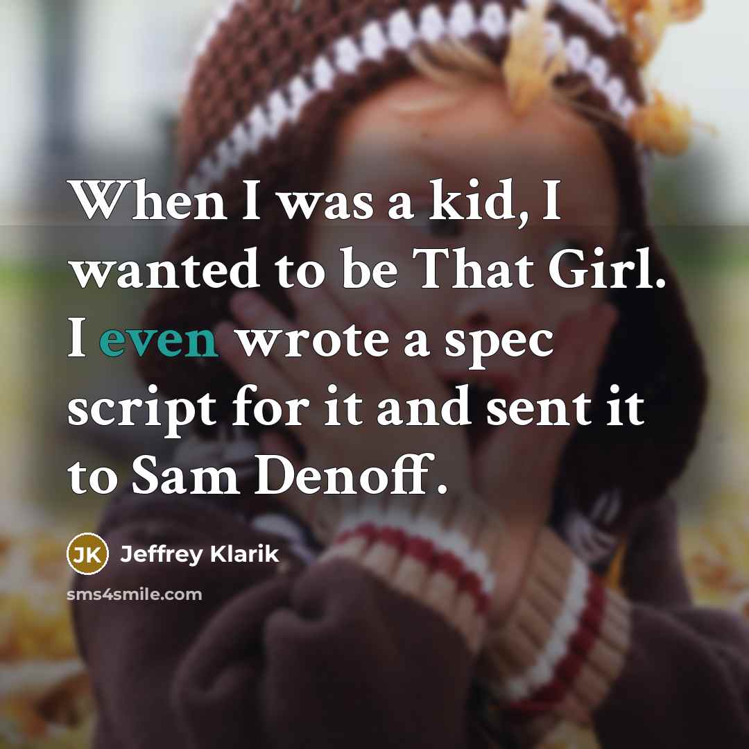 “When I was a kid, I wanted to be That Girl. I even wrote a spec script for it and sent it to Sam Denoff.” quote by Jeffrey Klarik
