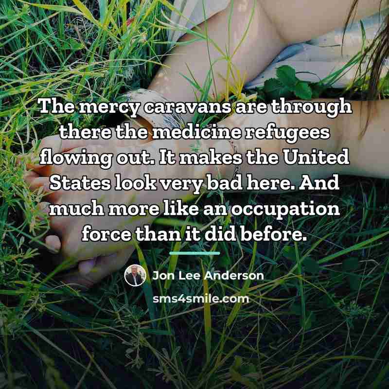 “The mercy caravans are through there the medicine refugees flowing…” quote by Jon Lee Anderson