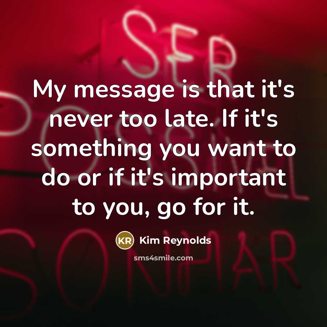 “My message is that it's never too late. If it's…” quote by Kim Reynolds