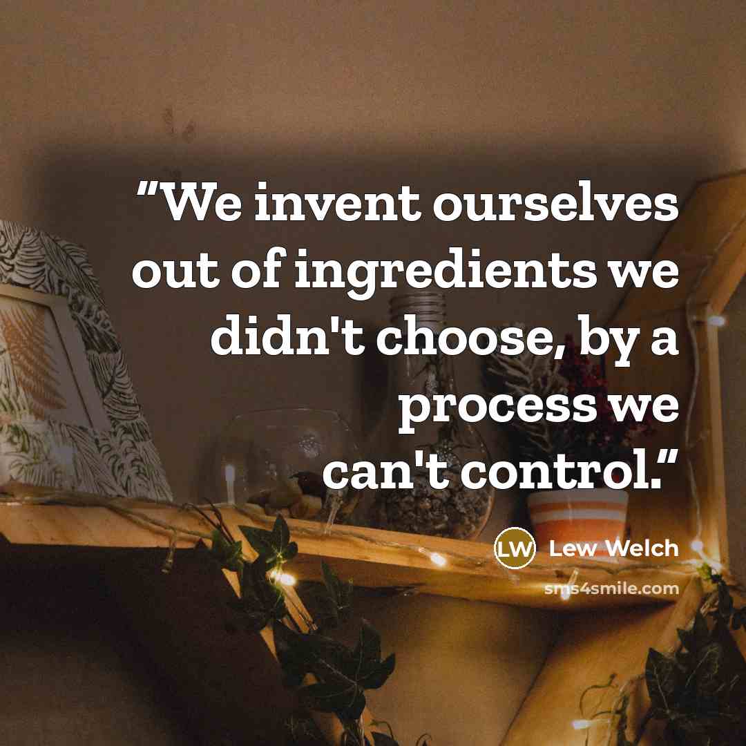 “We invent ourselves out of ingredients we didn't choose, by a process we can't control.” quote by Lew Welch