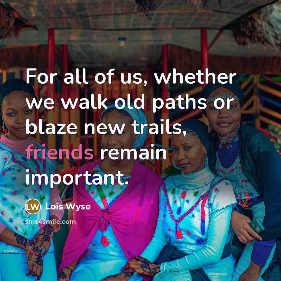 “For all of us, whether we walk old paths or blaze new trails, friends remain important.” quote by Lois Wyse