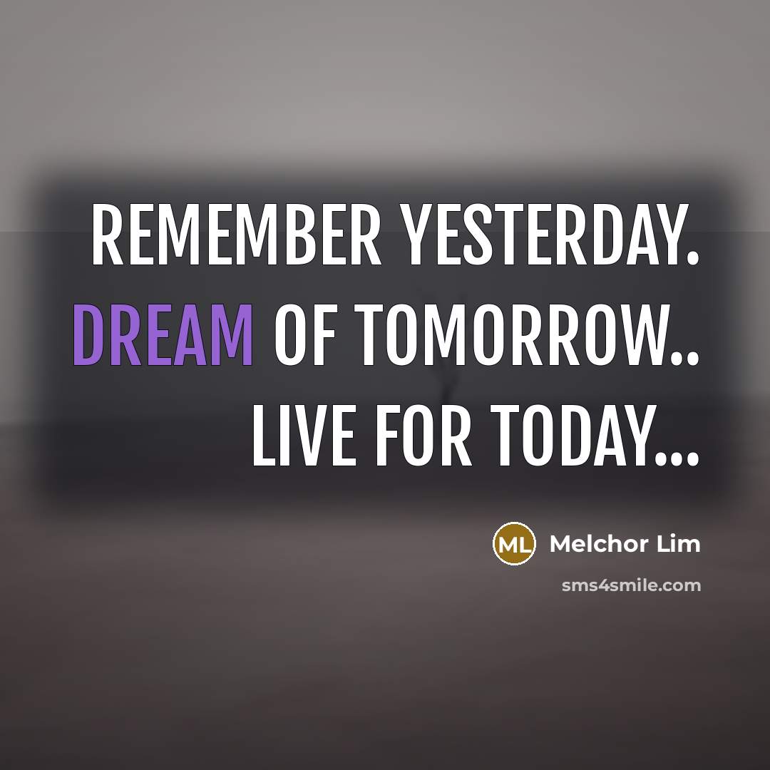 “Remember yesterday. Dream of tomorrow.. Live for today...…” quote by Melchor Lim