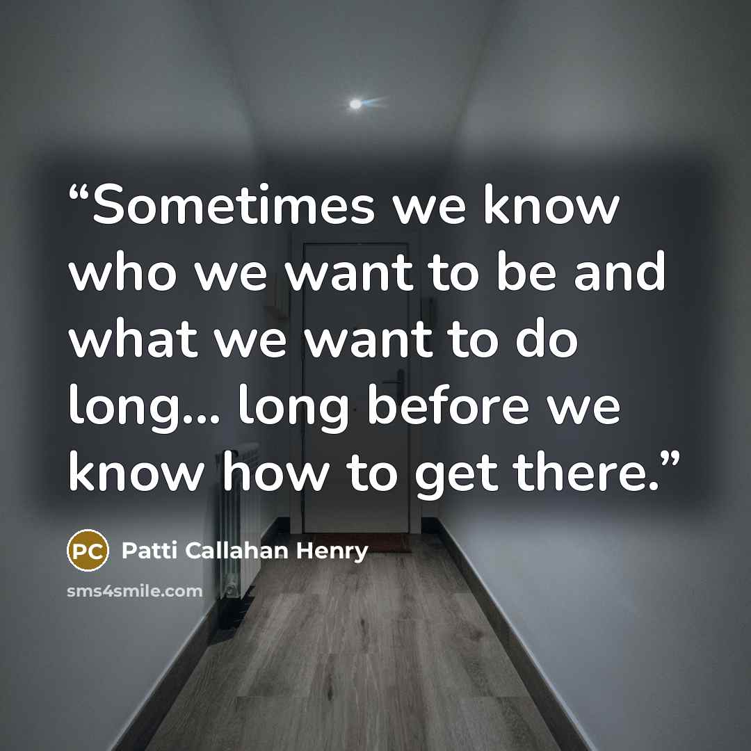 “Sometimes we know who we want to be and what we want to do long... long before we know how to get there.” quote by Patti Callahan Henry