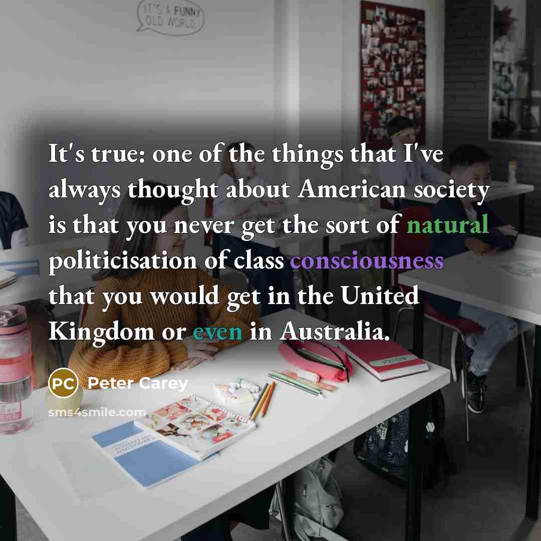 “It's true: one of the things that I've always thought…” quote by Peter Carey