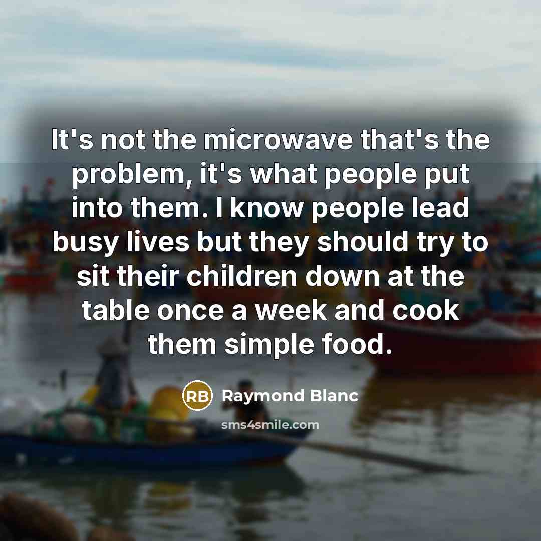“It's not the microwave that's the problem, it's what people…” quote by Raymond Blanc