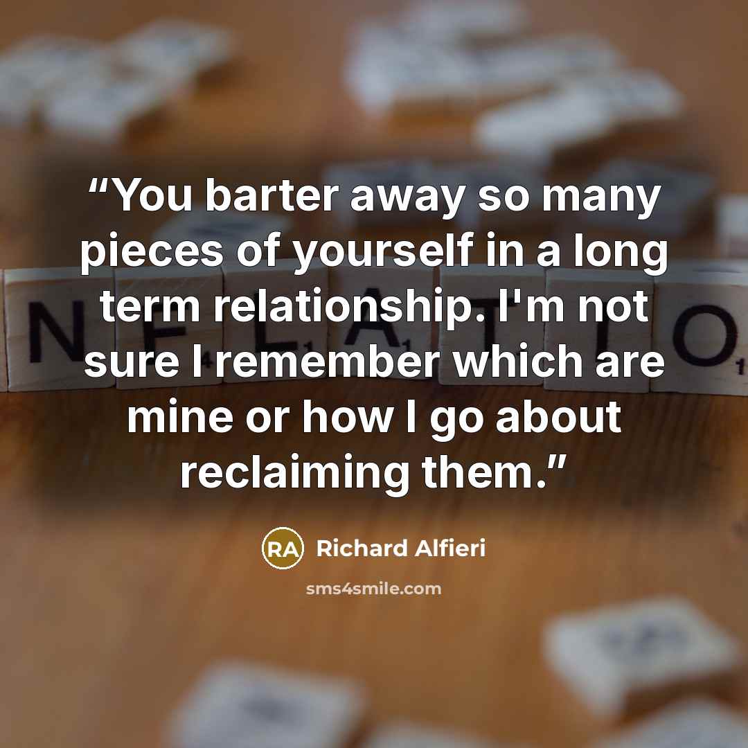 “You barter away so many pieces of yourself in a long term relationship. I'm not sure I remember which are mine or how I go about reclaiming them.” quote by Richard Alfieri