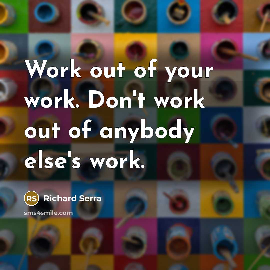 “Work out of your work. Don't work out of anybody…” quote by Richard Serra