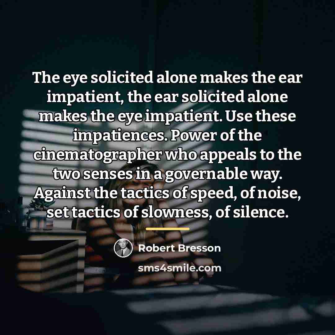 “The eye solicited alone makes the ear impatient, the ear…” quote by Robert Bresson