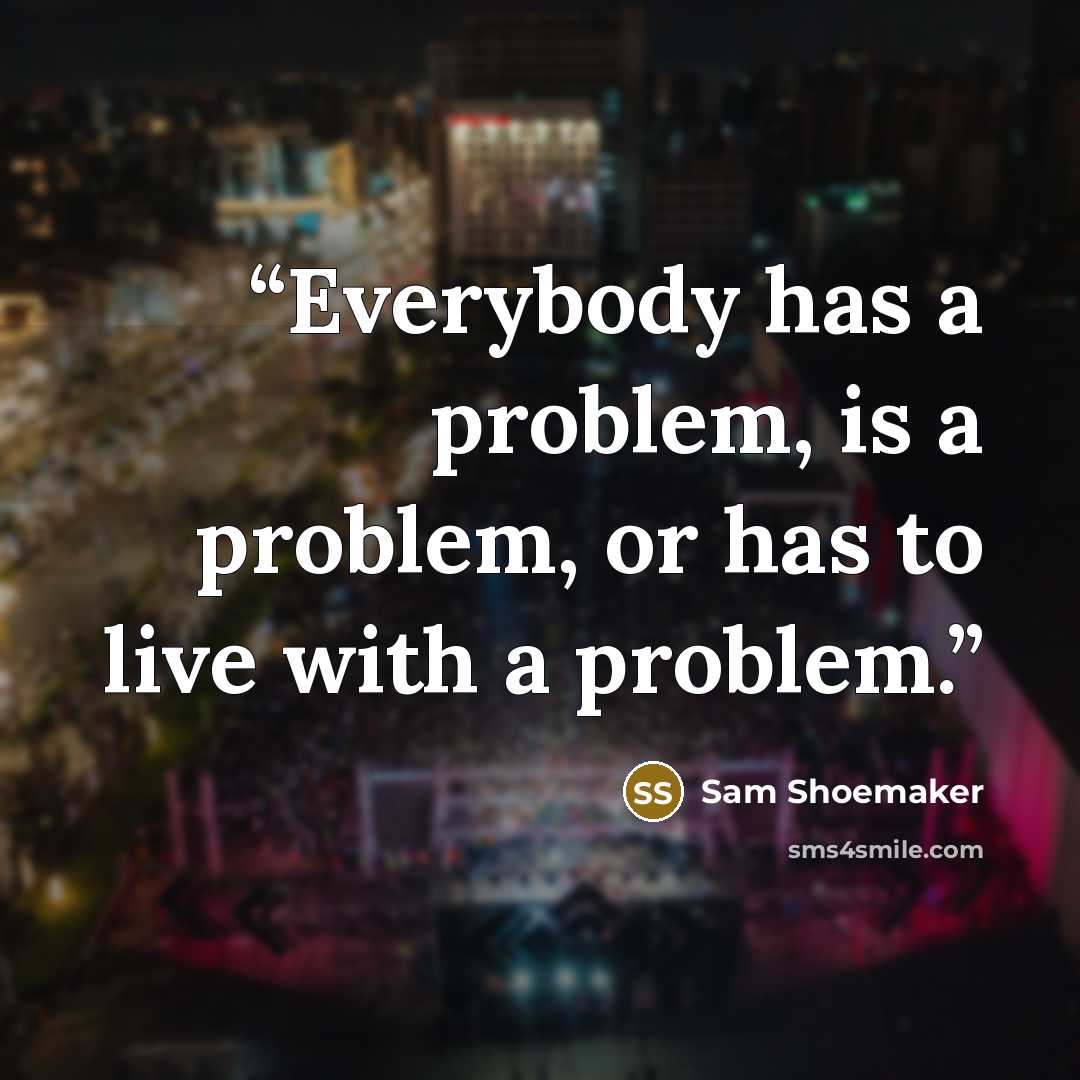 “Everybody has a problem, is a problem, or has to live with a problem.” quote by Sam Shoemaker