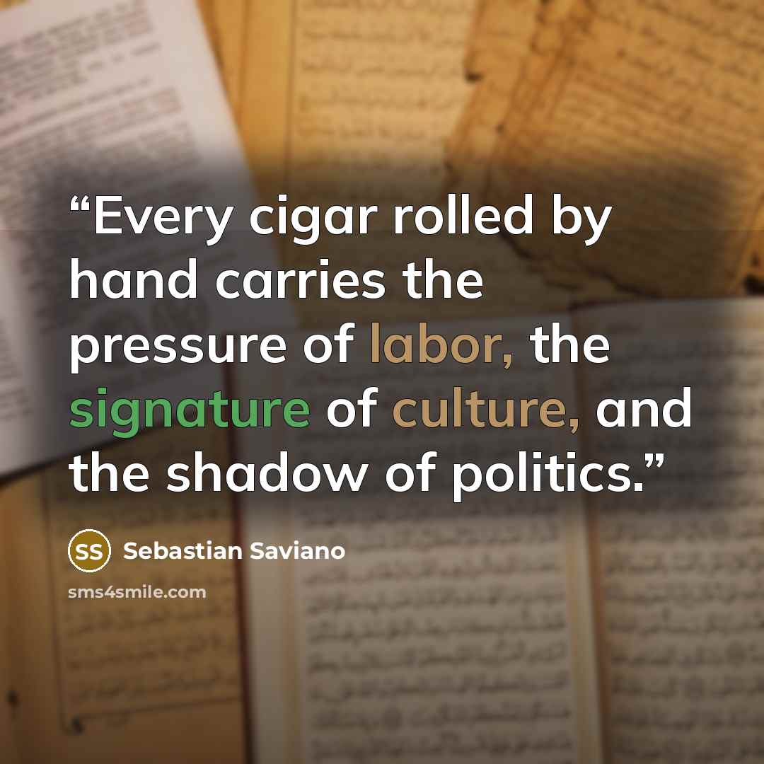 “Every cigar rolled by hand carries the pressure of labor, the signature of culture, and the shadow of politics.” quote by Sebastian Saviano