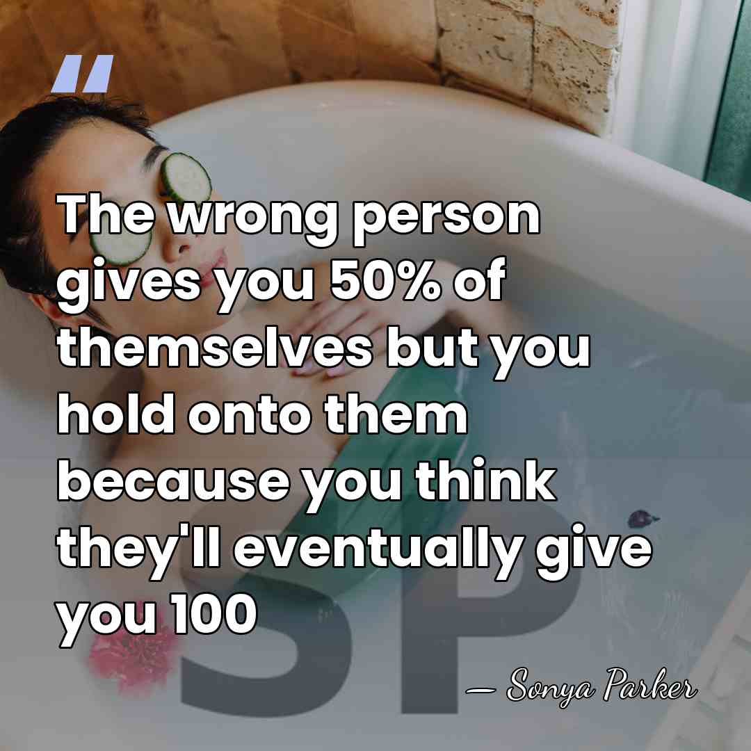 The wrong person gives you 50% of themselves but you hold onto&hellip; - Sonya Parker