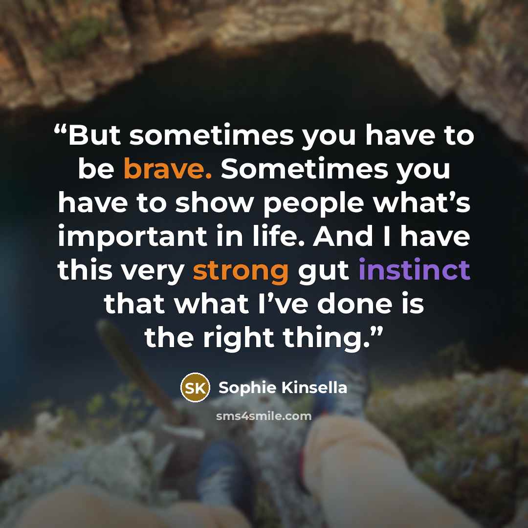 “But sometimes you have to be brave. Sometimes you have to show people what’s important in life. And I have this very strong gut instinct that what I’ve done is the right thing.” quote by Sophie Kinsella