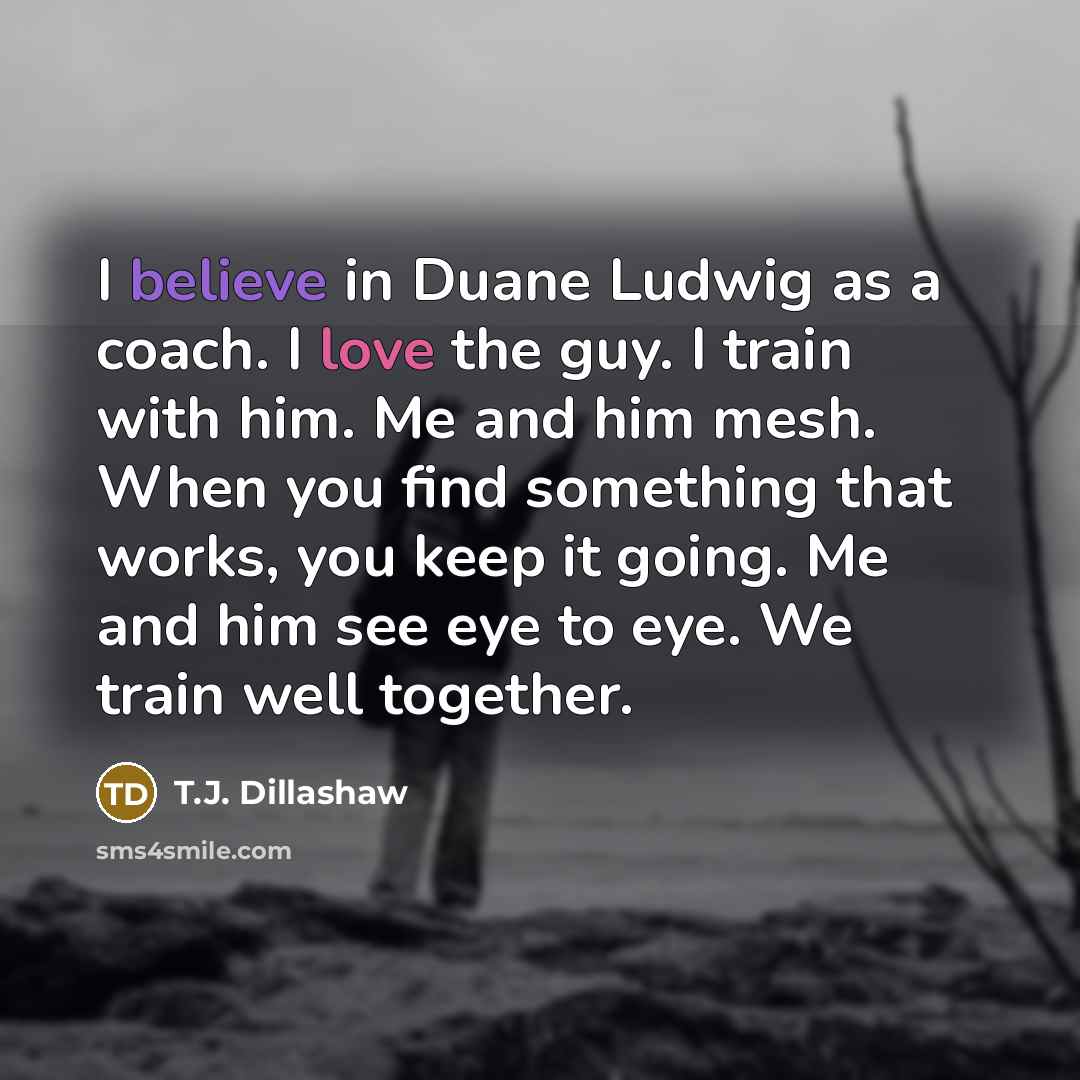 “I believe in Duane Ludwig as a coach. I love…” quote by T.J. Dillashaw