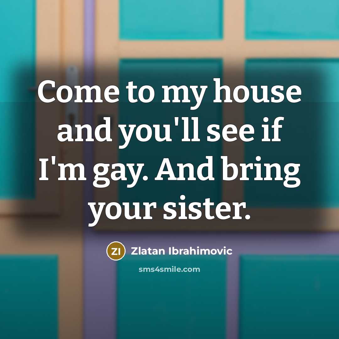 “Come to my house and you'll see if I'm gay. And bring your sister.” quote by Zlatan Ibrahimovic