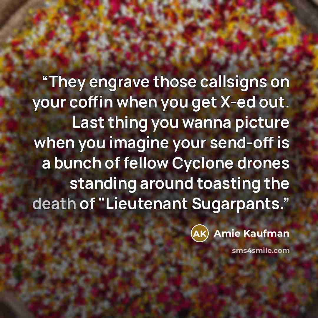“They engrave those callsigns on your coffin when you get X-ed out. Last thing you wanna picture when you imagine your send-off is a bunch of fellow Cyclone drones standing around toasting the death of "Lieutenant Sugarpants.” quote by Amie Kaufman