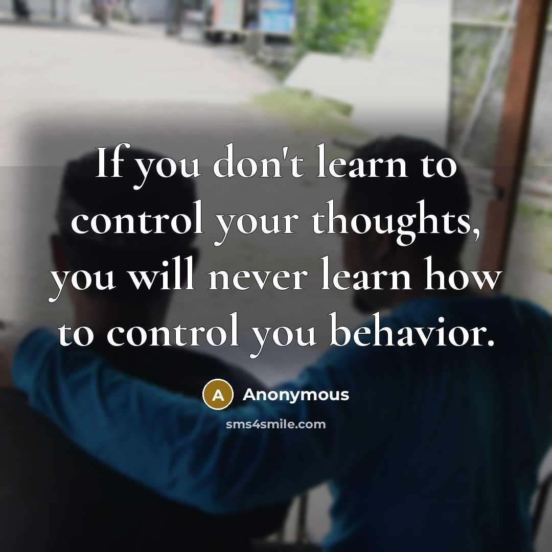 “If you don't learn to control your thoughts, you will never learn how to control you behavior.” quote by Anonymous