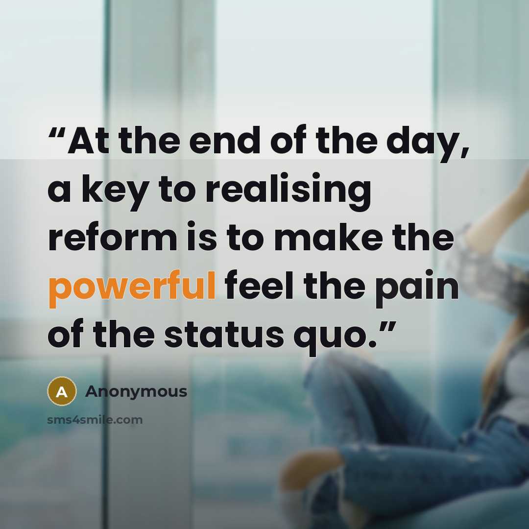 “At the end of the day, a key to realising reform is to make the powerful feel the pain of the status quo.” quote by Anonymous