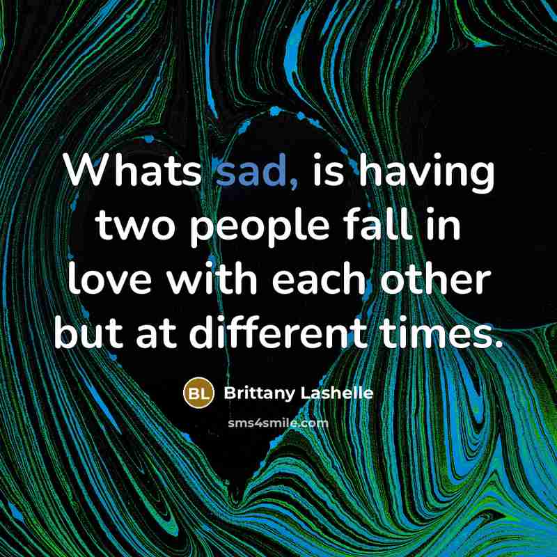 “Whats sad, is having two people fall in love with each other but at different times.” quote by Brittany Lashelle