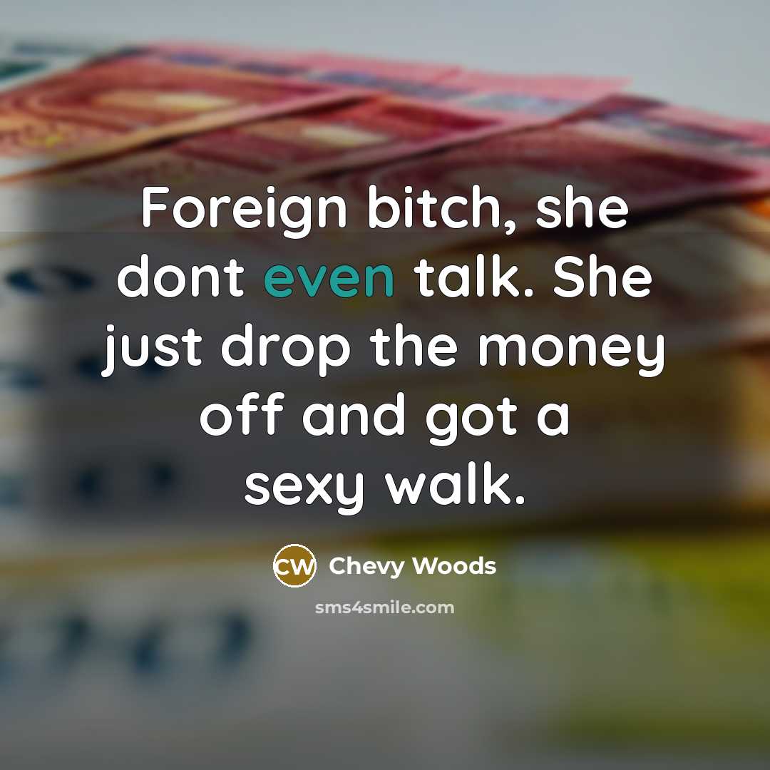 “Foreign bitch, she dont even talk. She just drop the money off and got a sexy walk.” quote by Chevy Woods