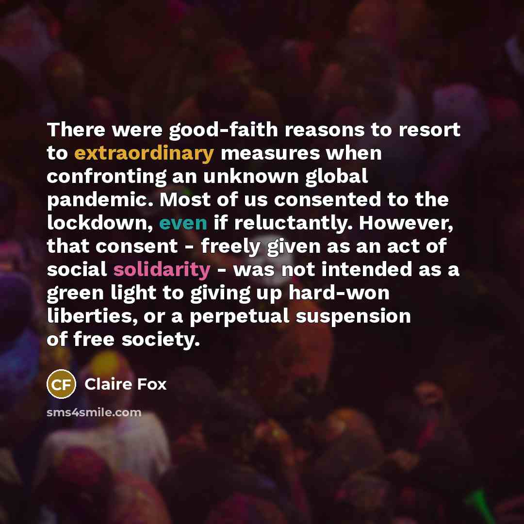 “There were good-faith reasons to resort to extraordinary measures when confronting an unknown global pandemic. Most of us consented to the lockdown, even if reluctantly. However, that consent - freely given as an act of social solidarity - was not intended as a green light to giving up hard-won…” quote by Claire Fox
