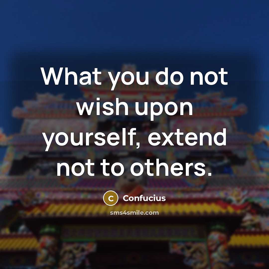 “What you do not wish upon yourself, extend not to…” quote by Confucius