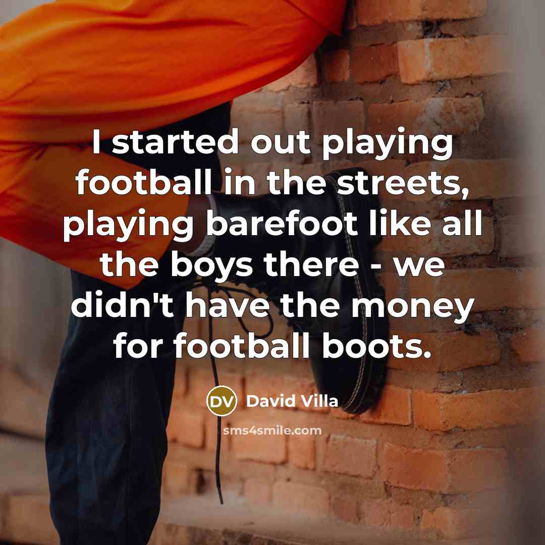 “I started out playing football in the streets, playing barefoot like all the boys there - we didn't have the money for football boots.” quote by David Villa