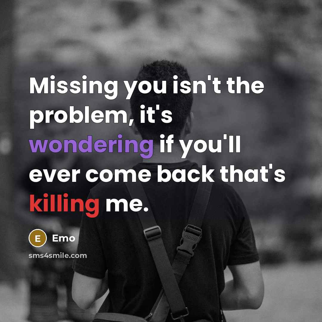 “Missing you isn't the problem, it's wondering if you'll ever come back that's killing me.” quote by Emo