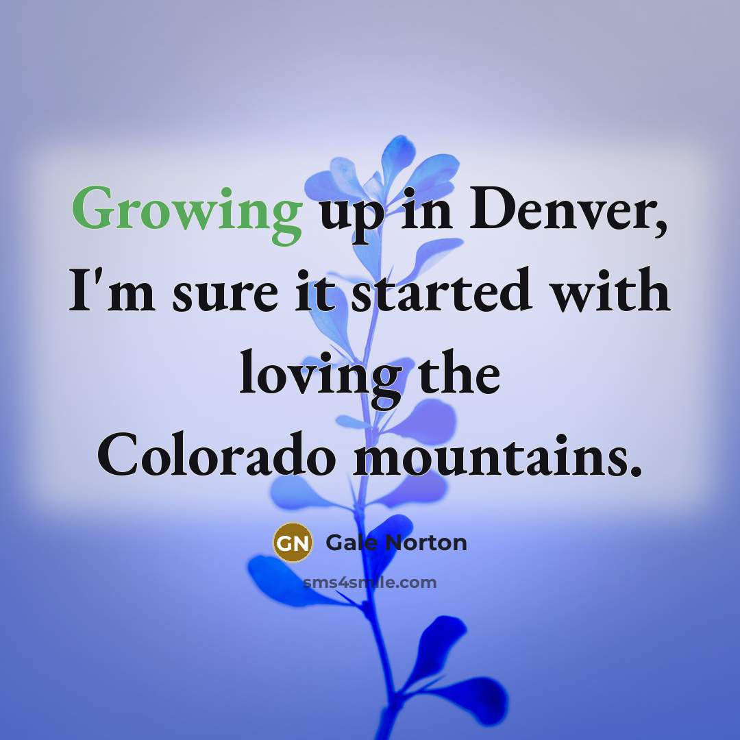 “Growing up in Denver, I'm sure it started with loving…” quote by Gale Norton