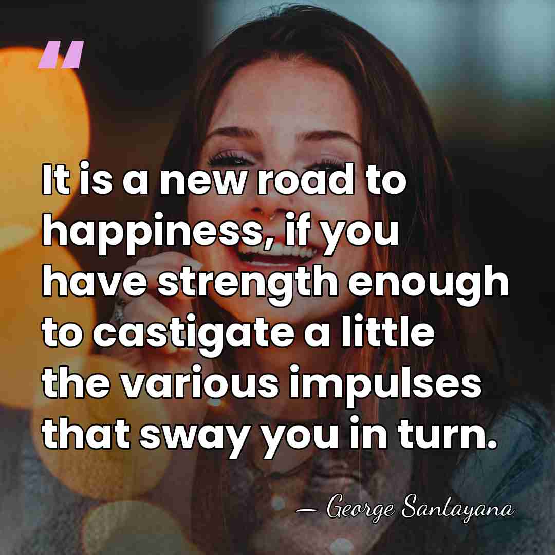 It is a new road to happiness, if you have strength enough&hellip; - George Santayana