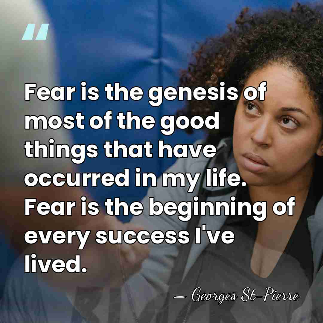 Fear is the genesis of most of the good things that have&hellip; - Georges St-Pierre