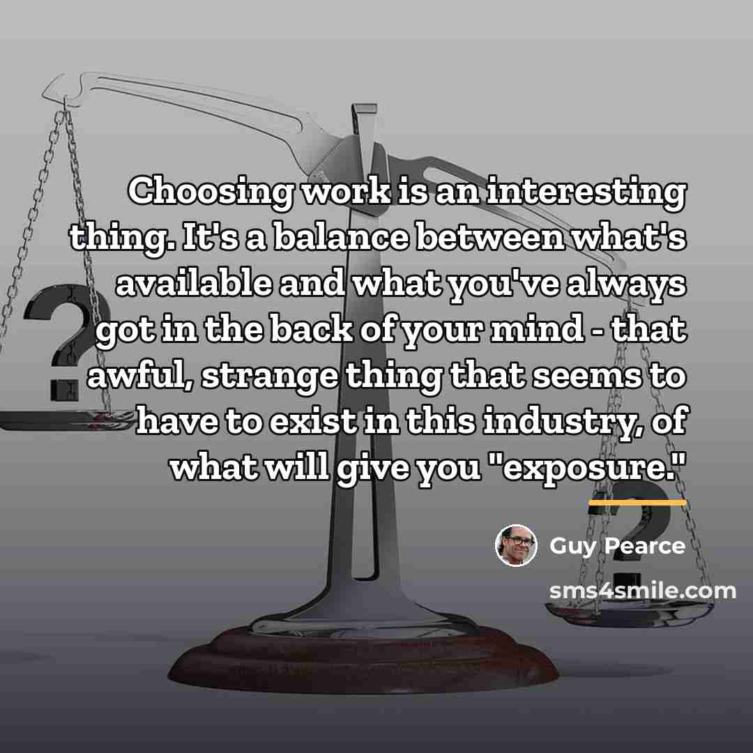 “Choosing work is an interesting thing. It's a balance between…” quote by Guy Pearce