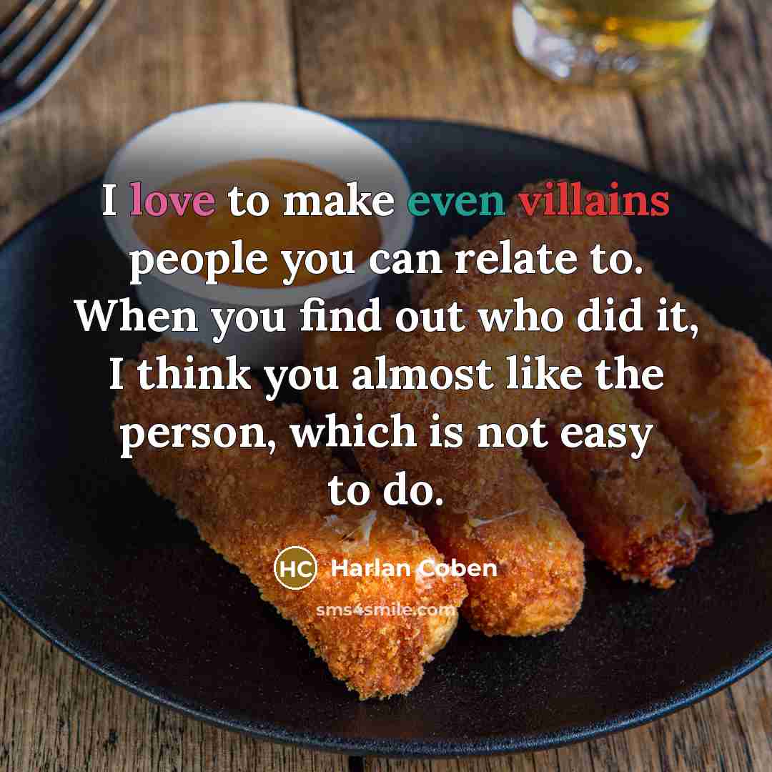 “I love to make even villains people you can relate to. When you find out who did it, I think you almost like the person, which is not easy to do.” quote by Harlan Coben