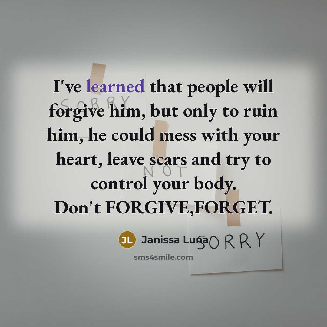 “I've learned that people will forgive him, but only to ruin him, he could mess with your heart, leave scars and try to control your body. Don't FORGIVE,FORGET.” quote by Janissa Luna
