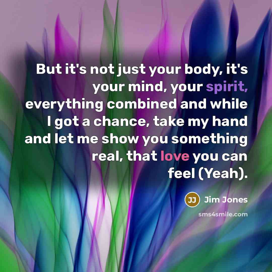 “But it's not just your body, it's your mind, your spirit, everything combined and while I got a chance, take my hand and let me show you something real, that love you can feel (Yeah).” quote by Jim Jones