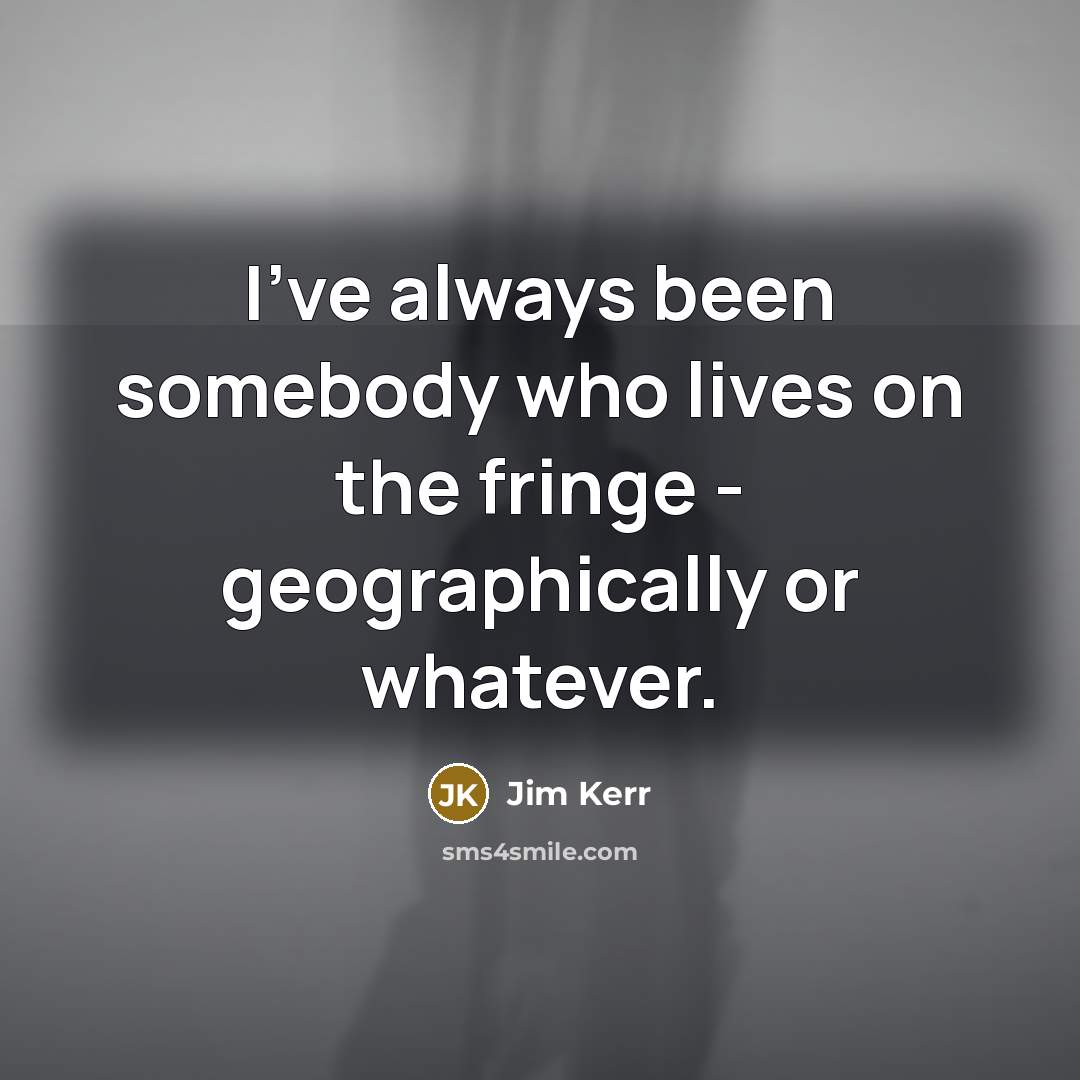 “I've always been somebody who lives on the fringe -…” quote by Jim Kerr