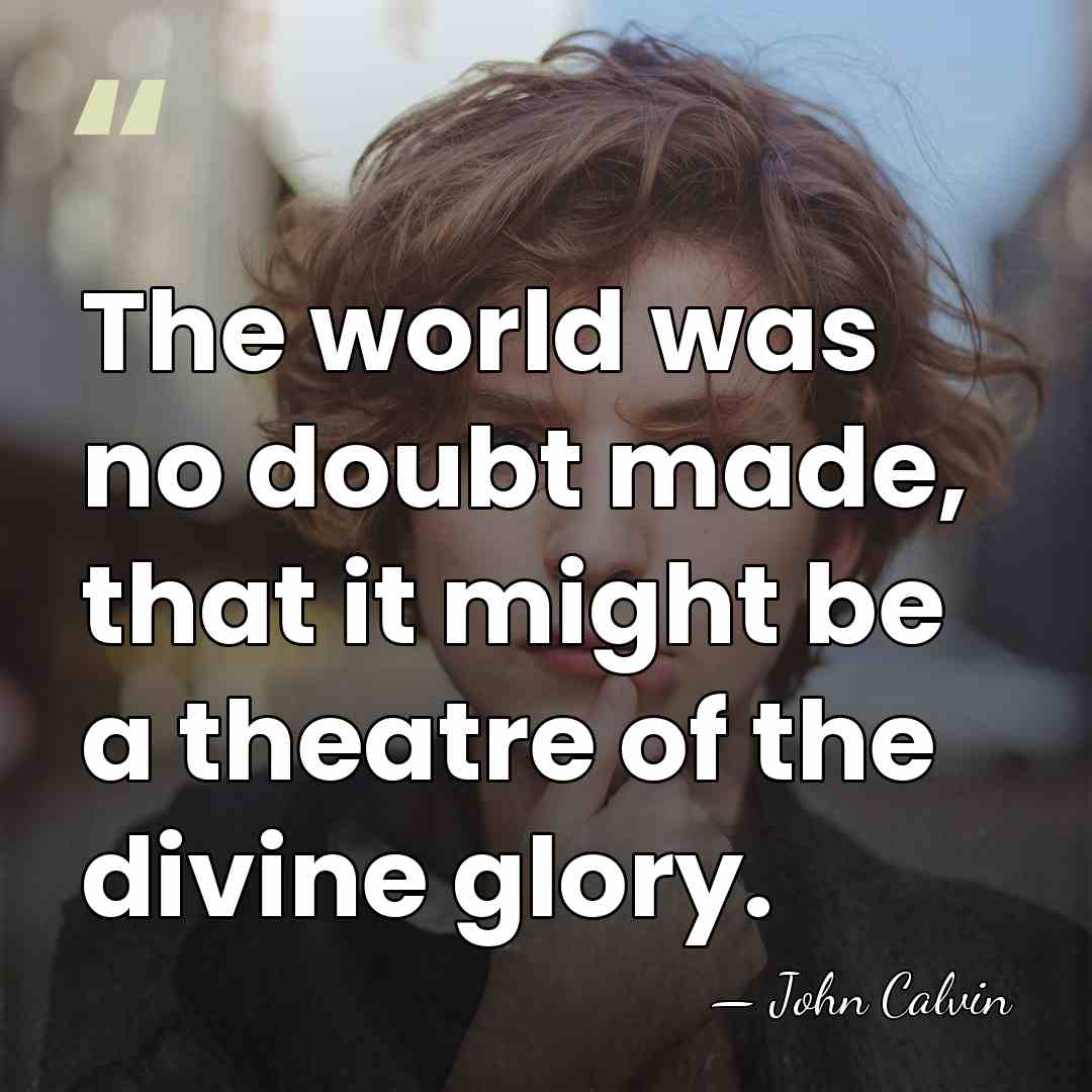 The world was no doubt made, that it might be a theatre&hellip; - John Calvin