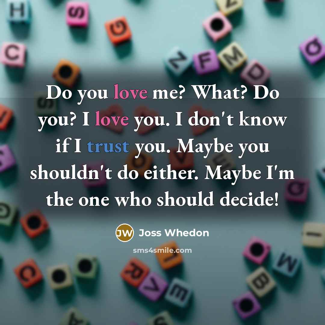 “Do you love me? What? Do you? I love you. I don't know if I trust you. Maybe you shouldn't do either. Maybe I'm the one who should decide!” quote by Joss Whedon