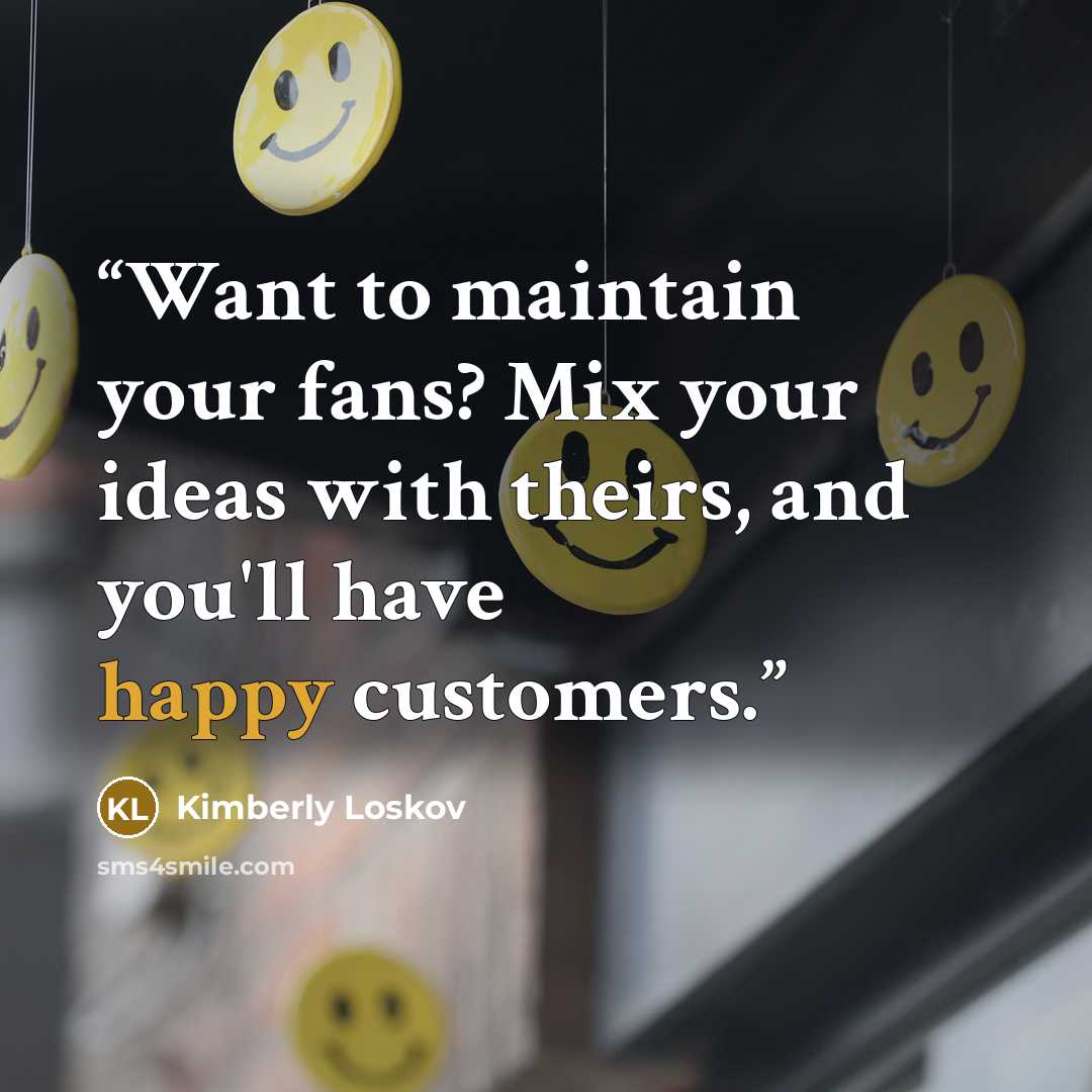 “Want to maintain your fans? Mix your ideas with theirs, and you'll have happy customers.” quote by Kimberly Loskov