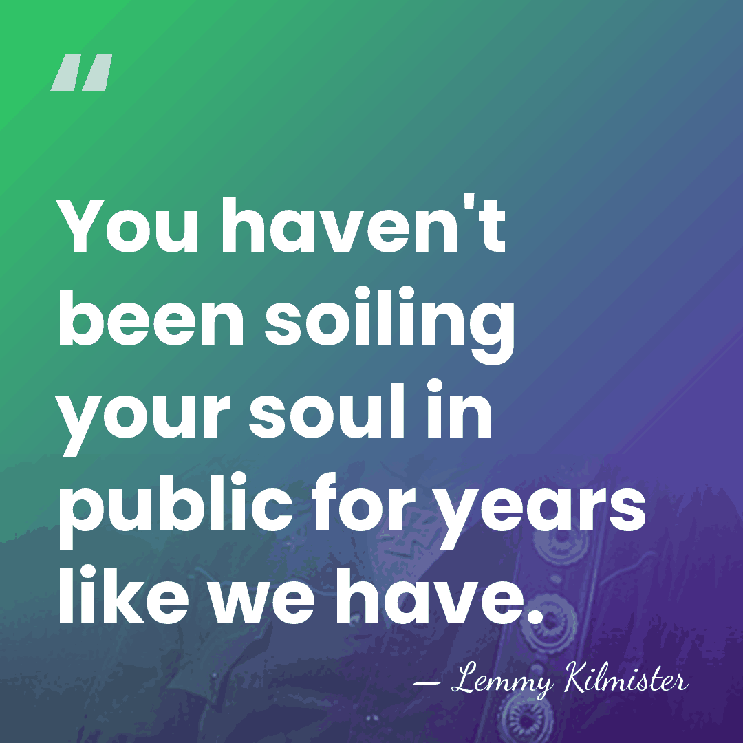 You haven't been soiling your soul in public for years like we&hellip; - Lemmy Kilmister