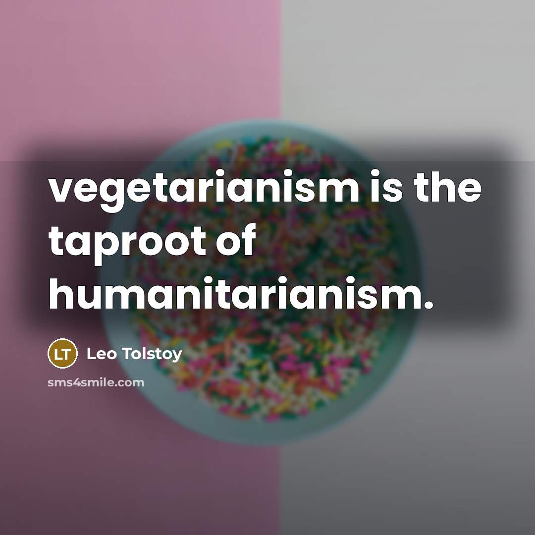 “vegetarianism is the taproot of humanitarianism.” quote by Leo Tolstoy