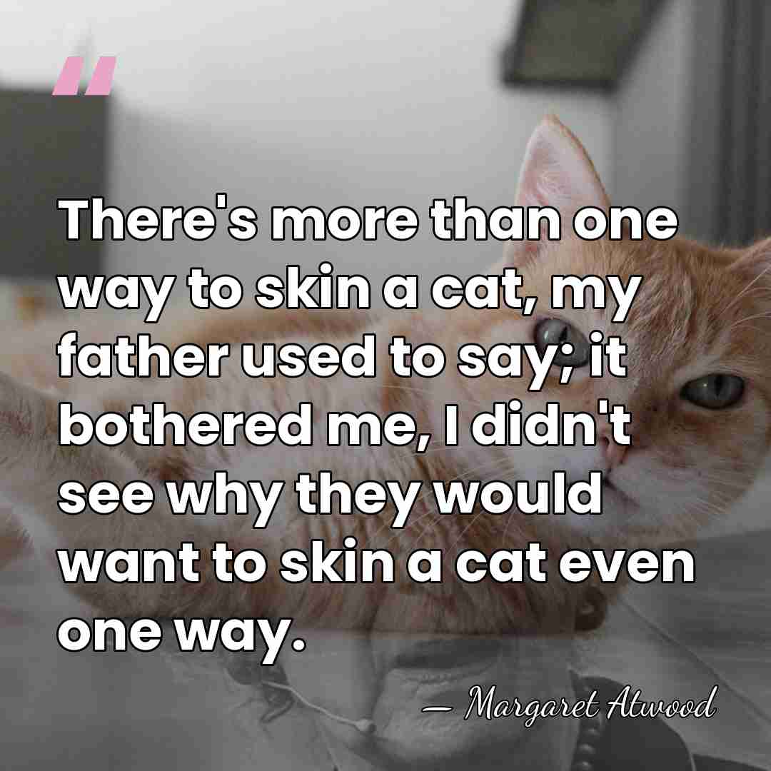 There's more than one way to skin a cat, my father used&hellip; - Margaret Atwood