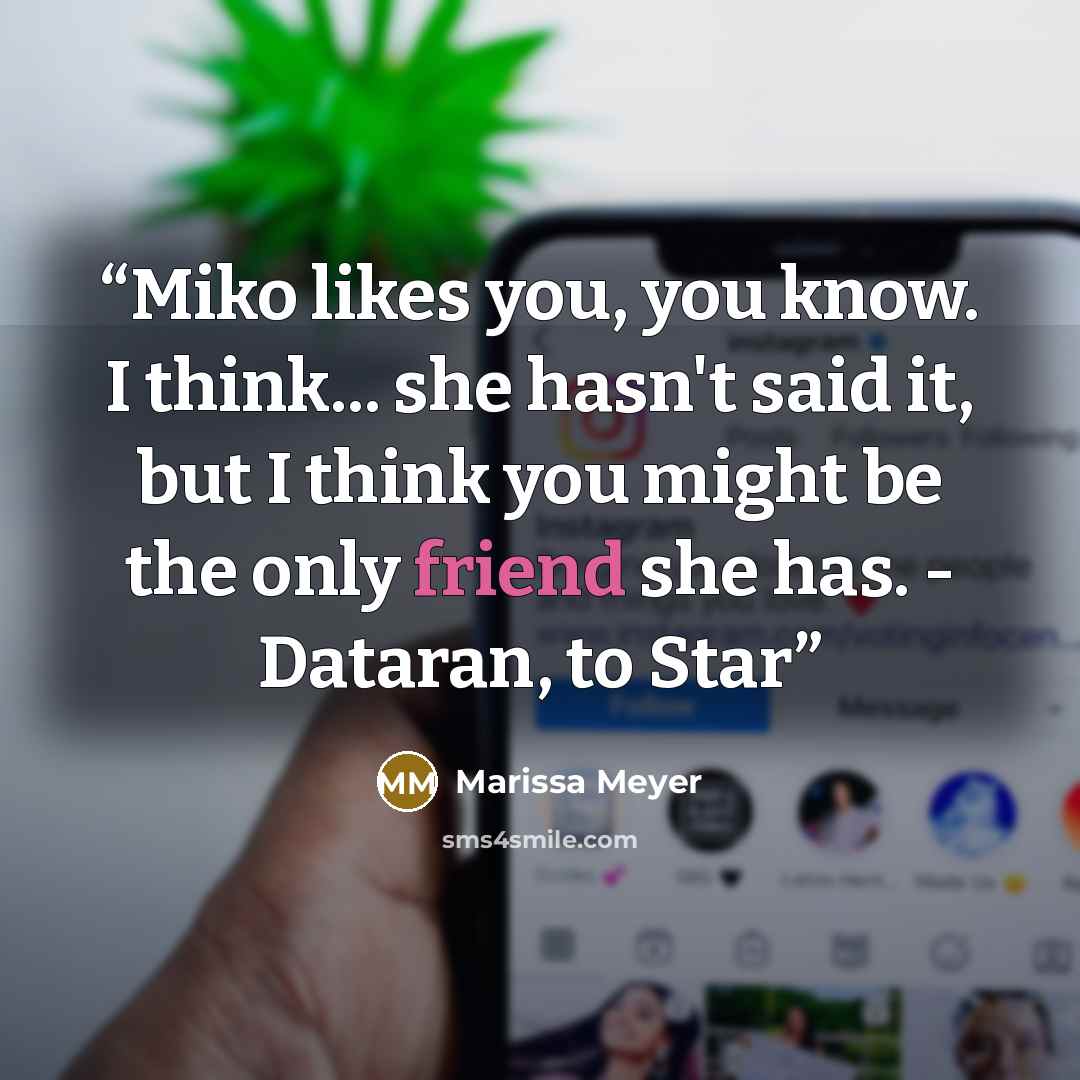 “Miko likes you, you know. I think... she hasn't said it, but I think you might be the only friend she has. - Dataran, to Star” quote by Marissa Meyer