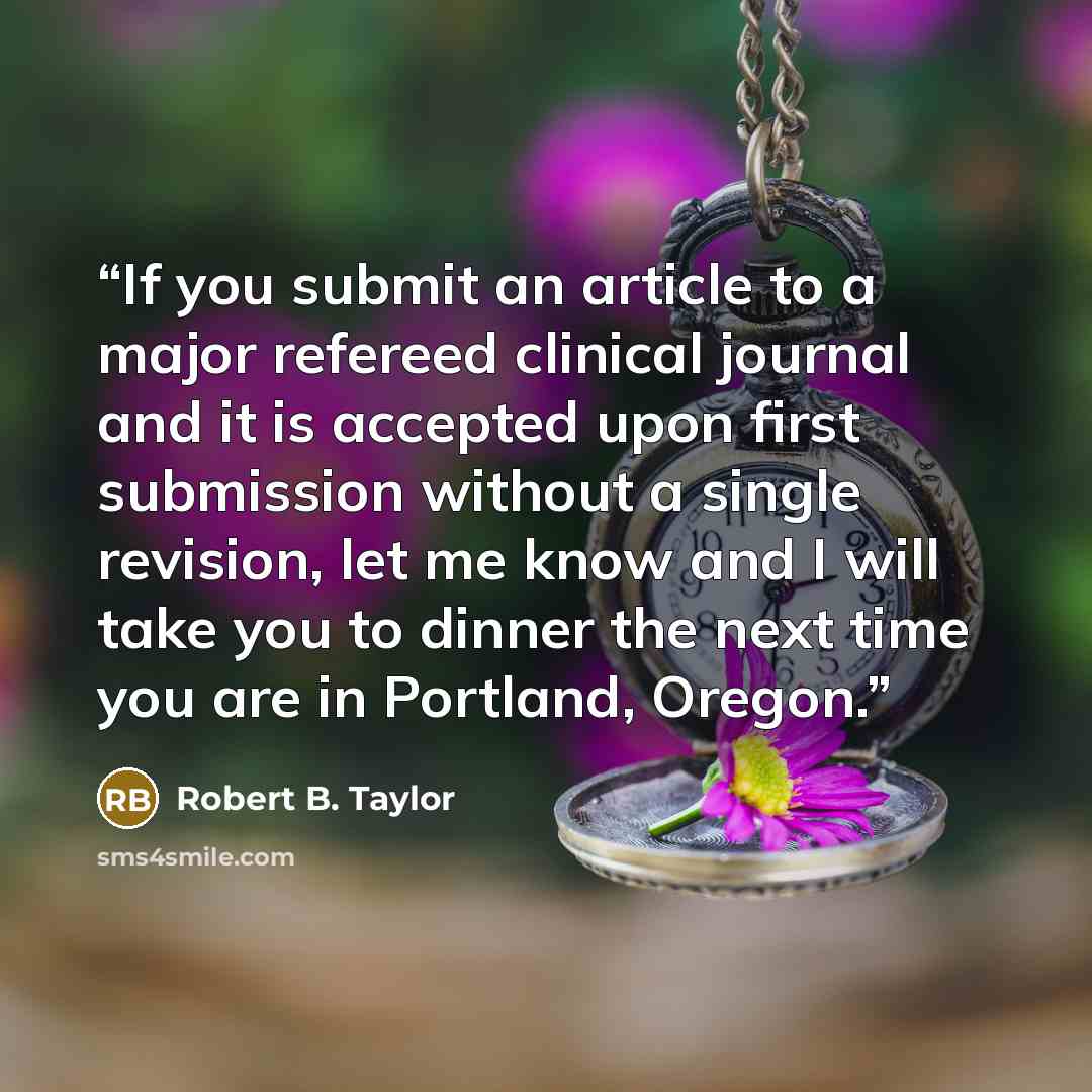 “If you submit an article to a major refereed clinical journal and it is accepted upon first submission without a single revision, let me know and I will take you to dinner the next time you are in Portland, Oregon.” quote by Robert B. Taylor