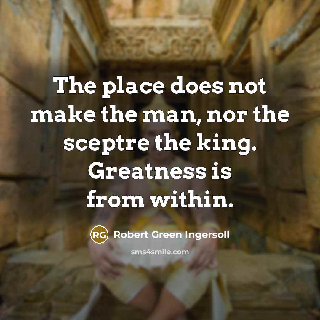 “The place does not make the man, nor the sceptre…” quote by Robert Green Ingersoll