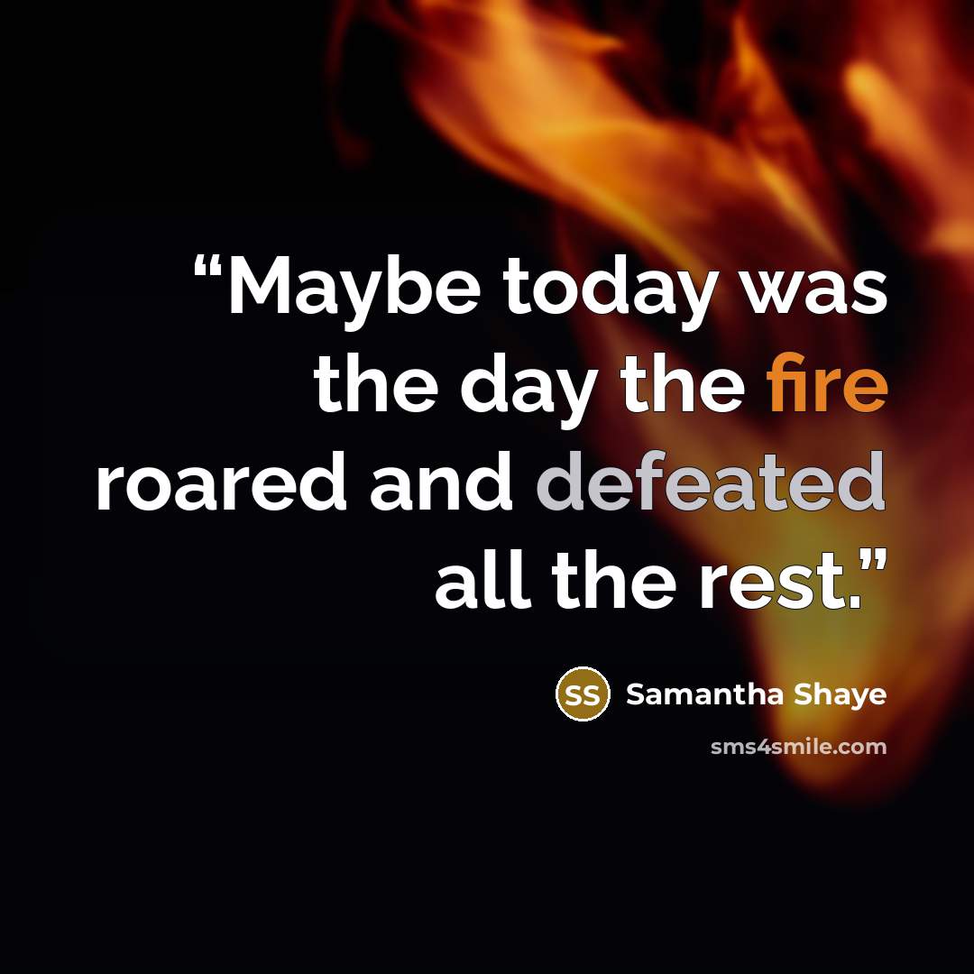 “Maybe today was the day the fire roared and defeated all the rest.” quote by Samantha Shaye